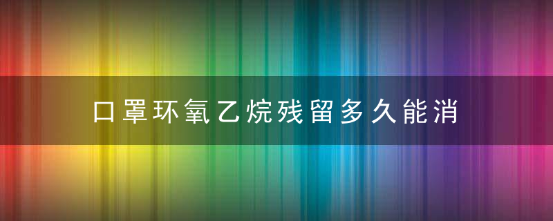 口罩环氧乙烷残留多久能消 口罩环氧乙烷残留多长时间才能挥发